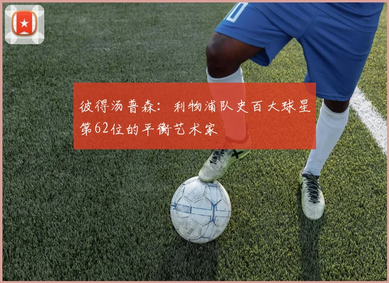 彼得汤普森：利物浦队史百大球星第62位的平衡艺术家