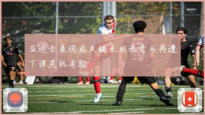 亚运会表现成关键米利西奇或再遭下课危机考验