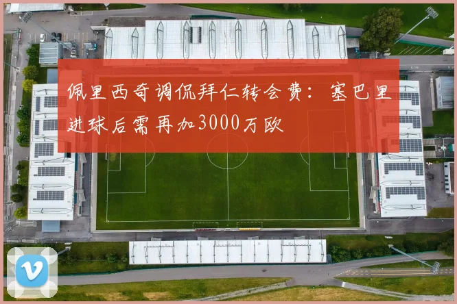 佩里西奇调侃拜仁转会费：塞巴里进球后需再加3000万欧
