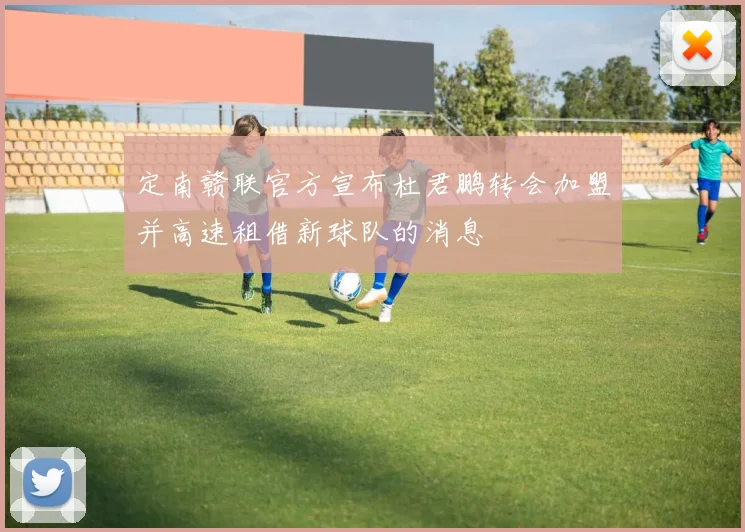 定南赣联官方宣布杜君鹏转会加盟并高速租借新球队的消息