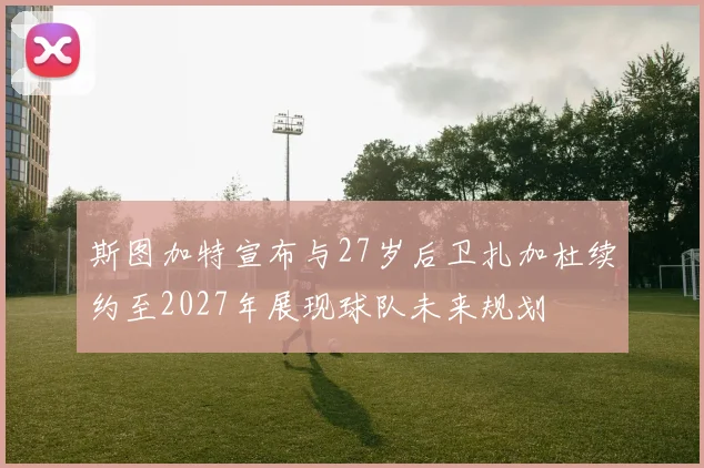 斯图加特宣布与27岁后卫扎加杜续约至2027年展现球队未来规划