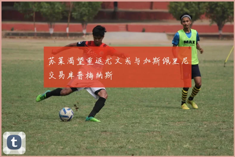 苏莱渴望重返尤文或与加斯佩里尼交易库普梅纳斯