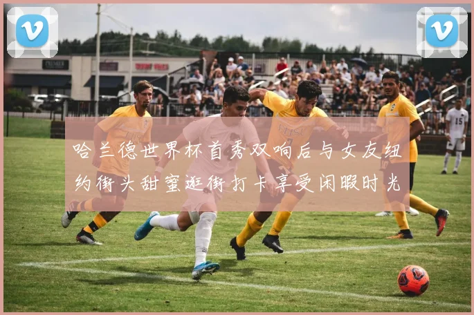 哈兰德世界杯首秀双响后与女友纽约街头甜蜜逛街打卡享受闲暇时光