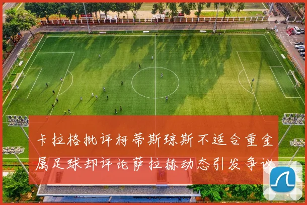 卡拉格批评柯蒂斯琼斯不适合重金属足球却评论萨拉赫动态引发争议