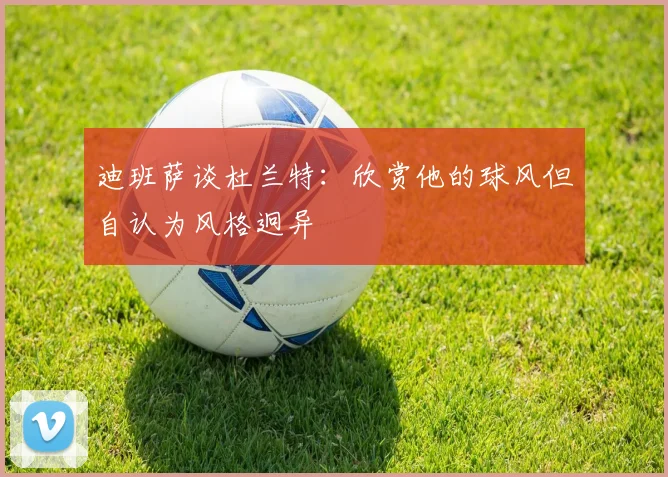 迪班萨谈杜兰特：欣赏他的球风但自认为风格迥异
