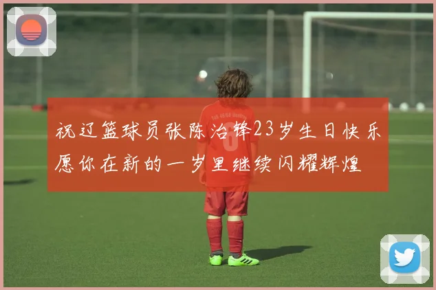祝辽篮球员张陈治锋23岁生日快乐愿你在新的一岁里继续闪耀辉煌