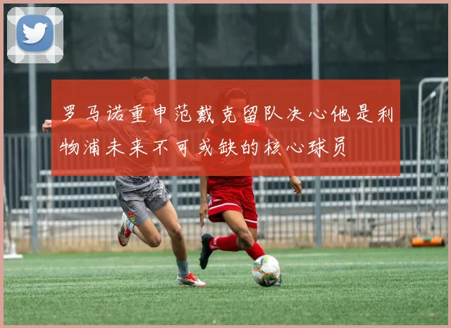 罗马诺重申范戴克留队决心他是利物浦未来不可或缺的核心球员