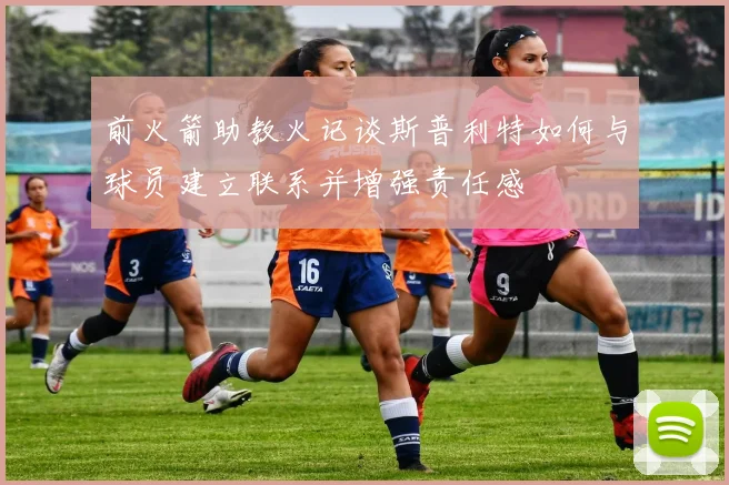 前火箭助教火记谈斯普利特如何与球员建立联系并增强责任感