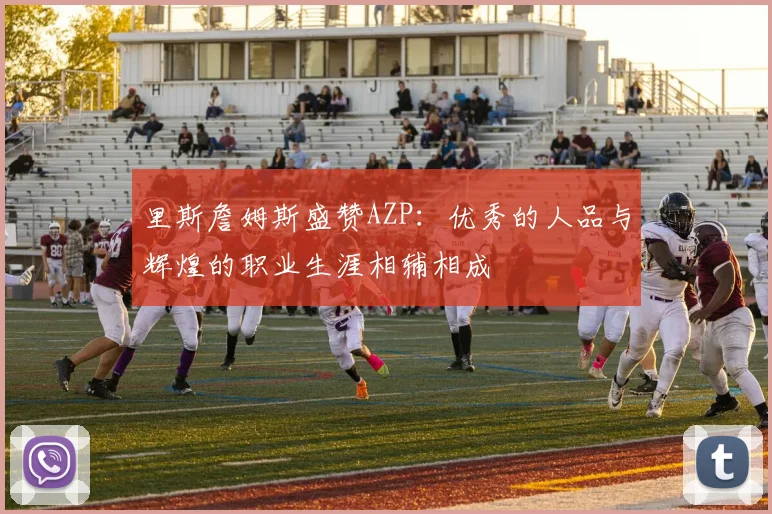 里斯詹姆斯盛赞AZP：优秀的人品与辉煌的职业生涯相辅相成