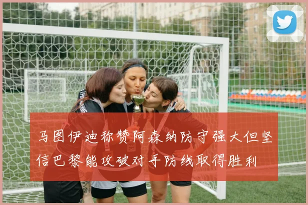 马图伊迪称赞阿森纳防守强大但坚信巴黎能攻破对手防线取得胜利