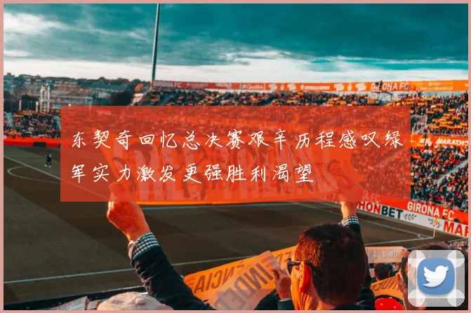 东契奇回忆总决赛艰辛历程感叹绿军实力激发更强胜利渴望