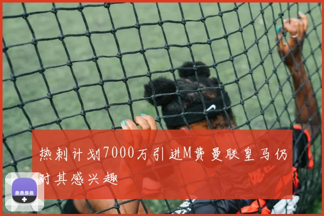 热刺计划7000万引进M费曼联皇马仍对其感兴趣