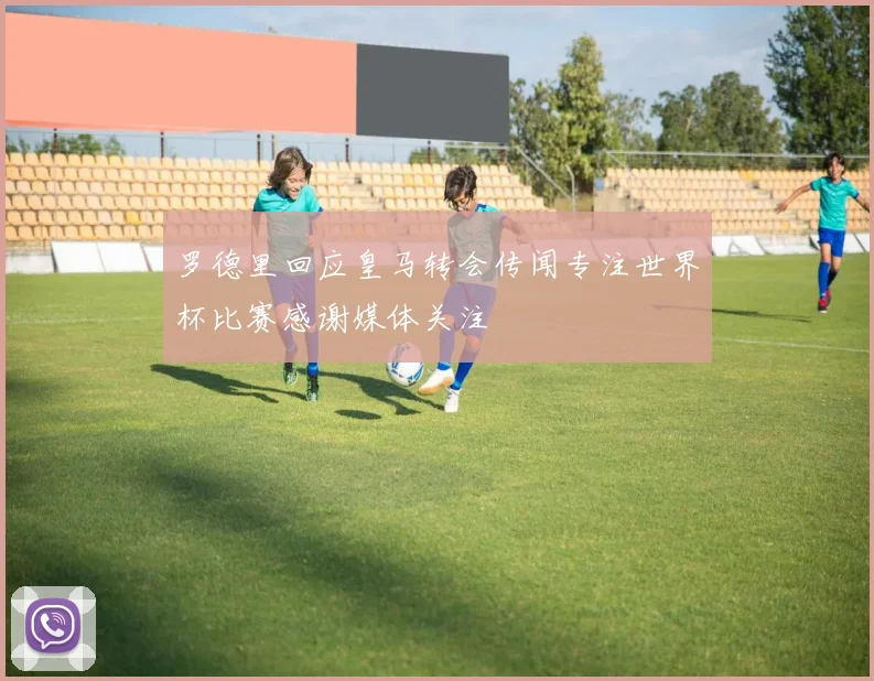 罗德里回应皇马转会传闻专注世界杯比赛感谢媒体关注